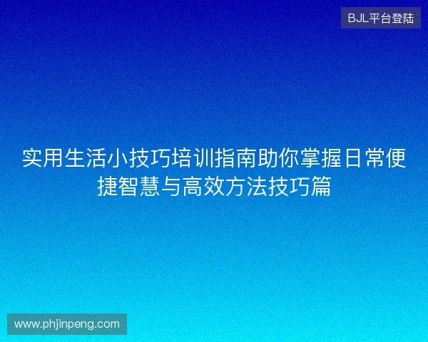 实用生活小技巧培训指南助你掌握日常便捷智慧与高效方法技巧篇