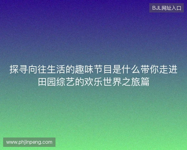 探寻向往生活的趣味节目是什么带你走进田园综艺的欢乐世界之旅篇
