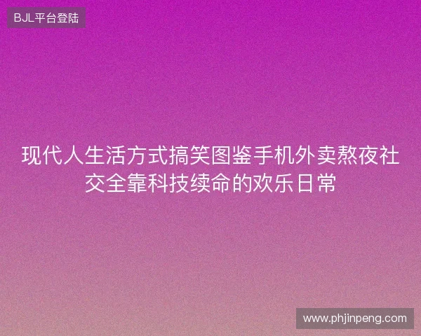 现代人生活方式搞笑图鉴手机外卖熬夜社交全靠科技续命的欢乐日常